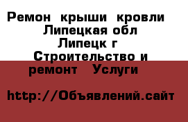 Ремон  крыши, кровли   - Липецкая обл., Липецк г. Строительство и ремонт » Услуги   